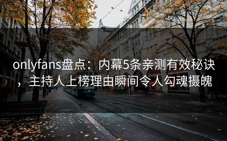 onlyfans盘点:内幕5条亲测有效秘诀,主持人上榜理由瞬间令人勾魂摄魄 onlyfans盘点:内幕5条亲测有效秘诀,主持人上榜理由瞬间令人勾魂摄魄