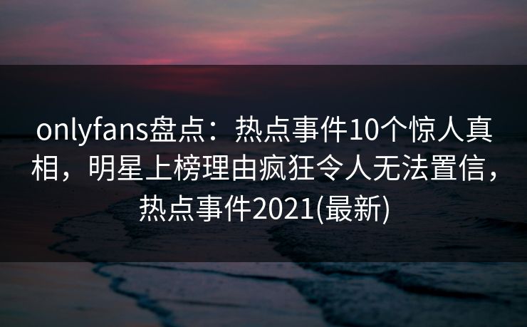 onlyfans盘点:热点事件10个惊人真相,明星上榜理由疯狂令人无法置信,热点事件2021(最新) onlyfans盘点:热点事件10个惊人真相,明星上榜理由疯狂令人无法置信,热点事件2021(最新)
