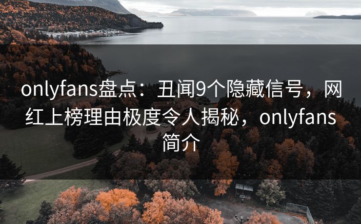 onlyfans盘点：丑闻9个隐藏信号，网红上榜理由极度令人揭秘，onlyfans简介