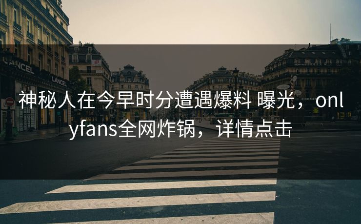 神秘人在今早时分遭遇爆料 曝光，onlyfans全网炸锅，详情点击
