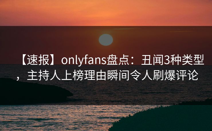 【速报】onlyfans盘点:丑闻3种类型,主持人上榜理由瞬间令人刷爆评论 【速报】onlyfans盘点:丑闻3种类型,主持人上榜理由瞬间令人刷爆评论
