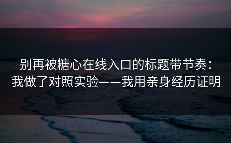 别再被糖心在线入口的标题带节奏：我做了对照实验——我用亲身经历证明