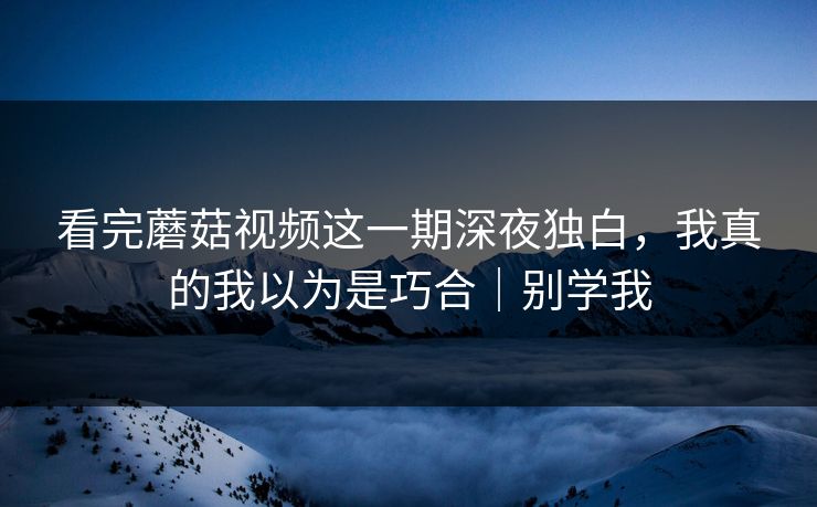 看完蘑菇视频这一期深夜独白，我真的我以为是巧合｜别学我