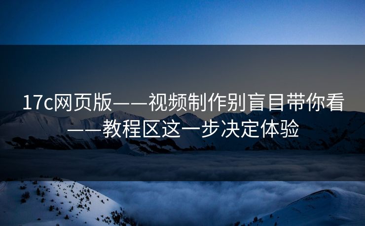 17c网页版——视频制作别盲目带你看——教程区这一步决定体验