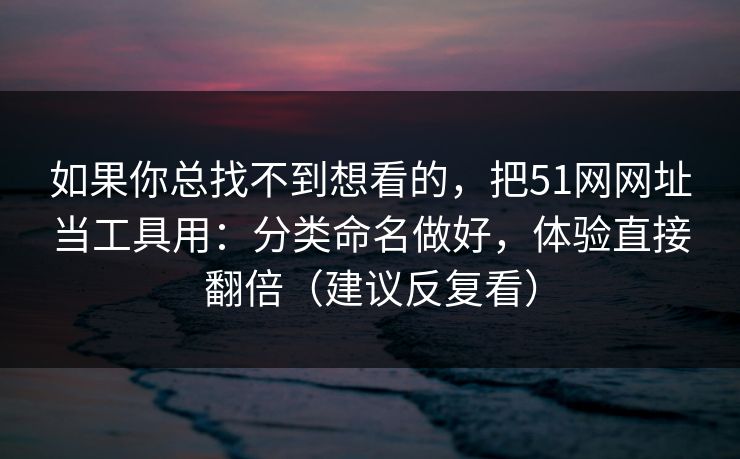 如果你总找不到想看的，把51网网址当工具用：分类命名做好，体验直接翻倍（建议反复看）
