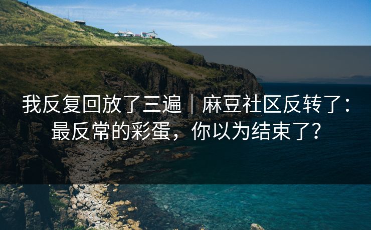 我反复回放了三遍｜麻豆社区反转了：最反常的彩蛋，你以为结束了？