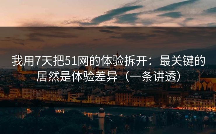 我用7天把51网的体验拆开：最关键的居然是体验差异（一条讲透）