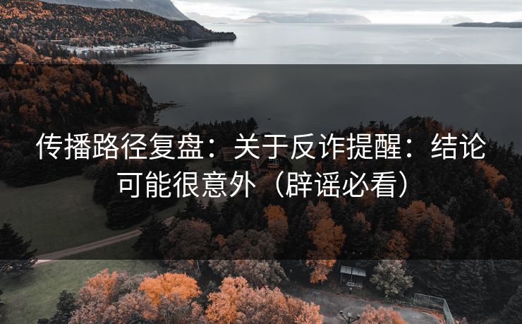 传播路径复盘：关于反诈提醒：结论可能很意外（辟谣必看）