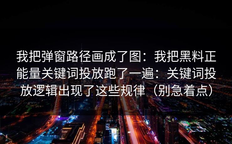 我把弹窗路径画成了图：我把黑料正能量关键词投放跑了一遍：关键词投放逻辑出现了这些规律（别急着点）