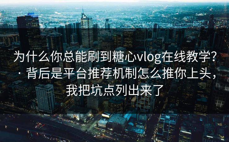 为什么你总能刷到糖心vlog在线教学？ · 背后是平台推荐机制怎么推你上头，我把坑点列出来了