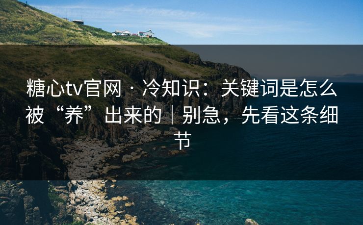 糖心tv官网 · 冷知识：关键词是怎么被“养”出来的｜别急，先看这条细节