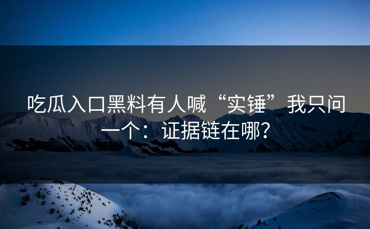 吃瓜入口黑料有人喊“实锤”我只问一个：证据链在哪？
