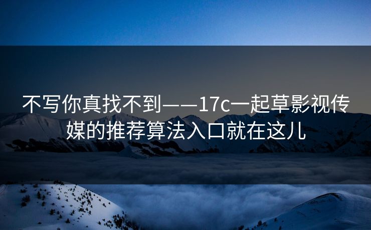 不写你真找不到——17c一起草影视传媒的推荐算法入口就在这儿