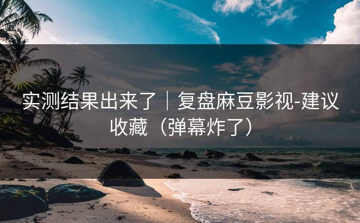 实测结果出来了｜复盘麻豆影视-建议收藏（弹幕炸了）