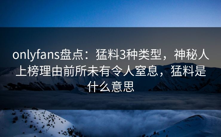 onlyfans盘点:猛料3种类型,神秘人上榜理由前所未有令人窒息,猛料是什么意思 onlyfans盘点:猛料3种类型,神秘人上榜理由前所未有令人窒息,猛料是什么意思