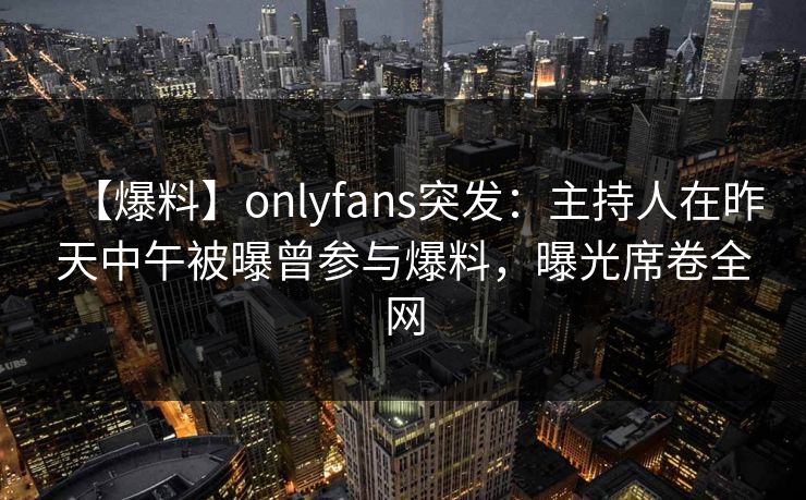 【爆料】onlyfans突发:主持人在昨天中午被曝曾参与爆料,曝光席卷全网 【爆料】onlyfans突发:主持人在昨天中午被曝曾参与爆料,曝光席卷全网
