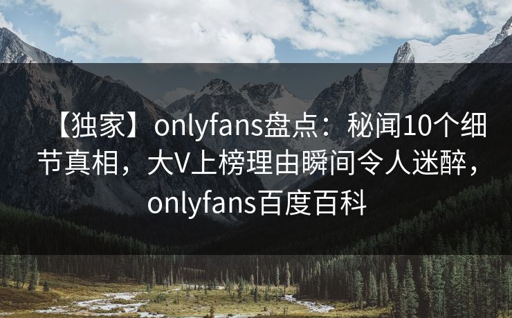 【独家】onlyfans盘点:秘闻10个细节真相,大V上榜理由瞬间令人迷醉,onlyfans百度百科 【独家】onlyfans盘点:秘闻10个细节真相,大V上榜理由瞬间令人迷醉,onlyfans百度百科