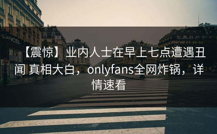 【震惊】业内人士在早上七点遭遇丑闻 真相大白,onlyfans全网炸锅,详情速看 【震惊】业内人士在早上七点遭遇丑闻 真相大白,onlyfans全网炸锅,详情速看