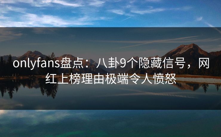 onlyfans盘点:八卦9个隐藏信号,网红上榜理由极端令人愤怒 onlyfans盘点:八卦9个隐藏信号,网红上榜理由极端令人愤怒