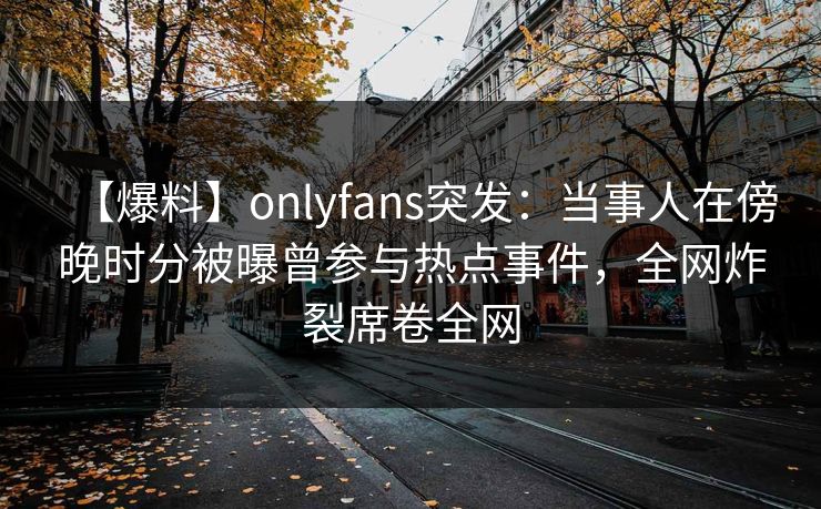 【爆料】onlyfans突发：当事人在傍晚时分被曝曾参与热点事件，全网炸裂席卷全网