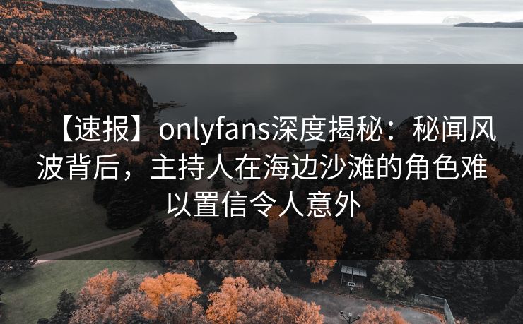 【速报】onlyfans深度揭秘：秘闻风波背后，主持人在海边沙滩的角色难以置信令人意外