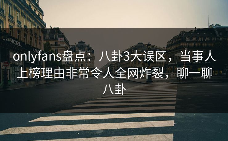 onlyfans盘点：八卦3大误区，当事人上榜理由非常令人全网炸裂，聊一聊八卦