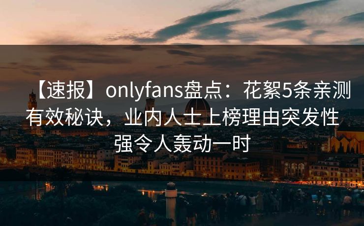 【速报】onlyfans盘点：花絮5条亲测有效秘诀，业内人士上榜理由突发性强令人轰动一时