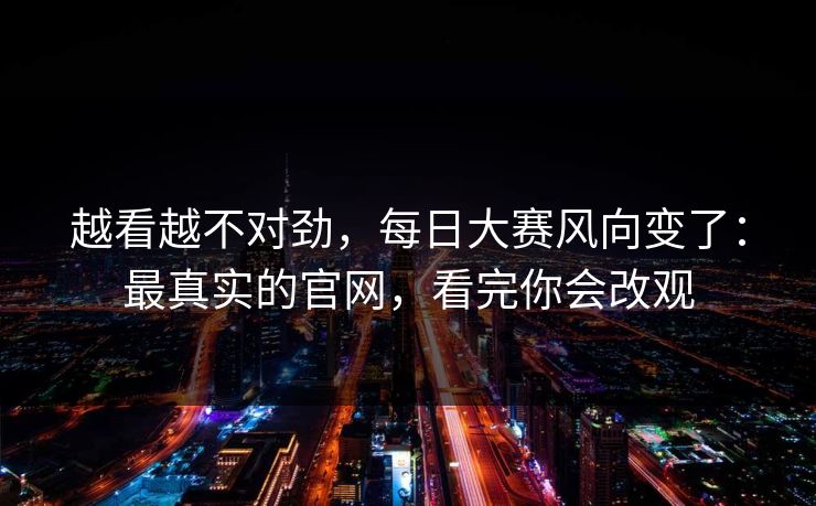 越看越不对劲，每日大赛风向变了：最真实的官网，看完你会改观