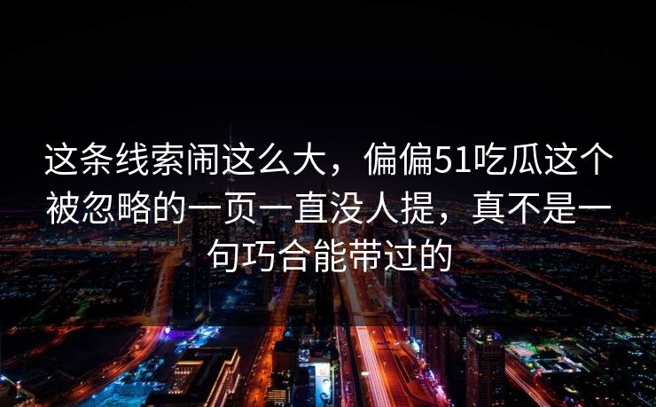 这条线索闹这么大，偏偏51吃瓜这个被忽略的一页一直没人提，真不是一句巧合能带过的