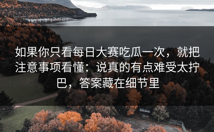 如果你只看每日大赛吃瓜一次，就把注意事项看懂：说真的有点难受太拧巴，答案藏在细节里