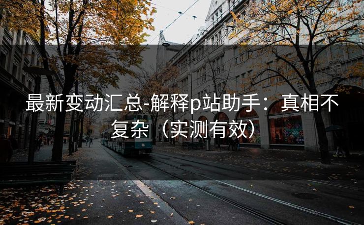 最新变动汇总-解释p站助手：真相不复杂（实测有效）