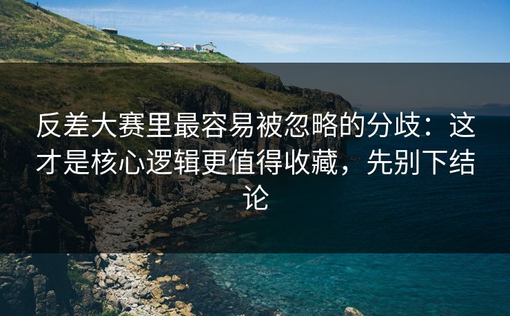 反差大赛里最容易被忽略的分歧：这才是核心逻辑更值得收藏，先别下结论