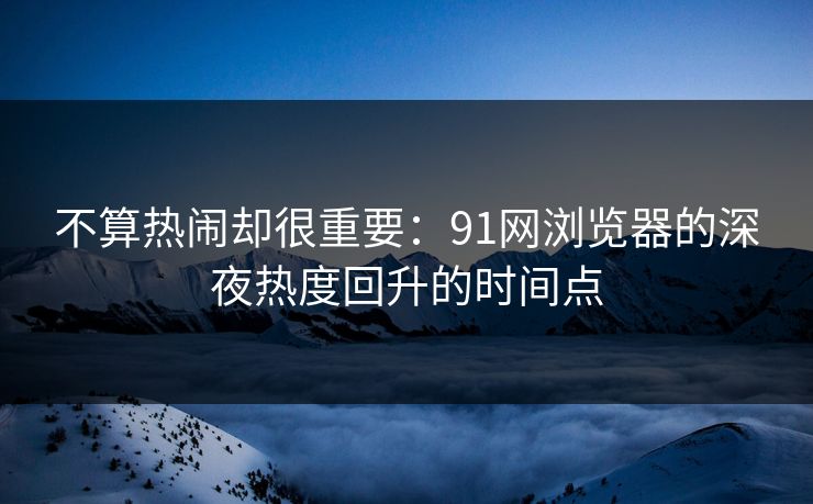 不算热闹却很重要：91网浏览器的深夜热度回升的时间点