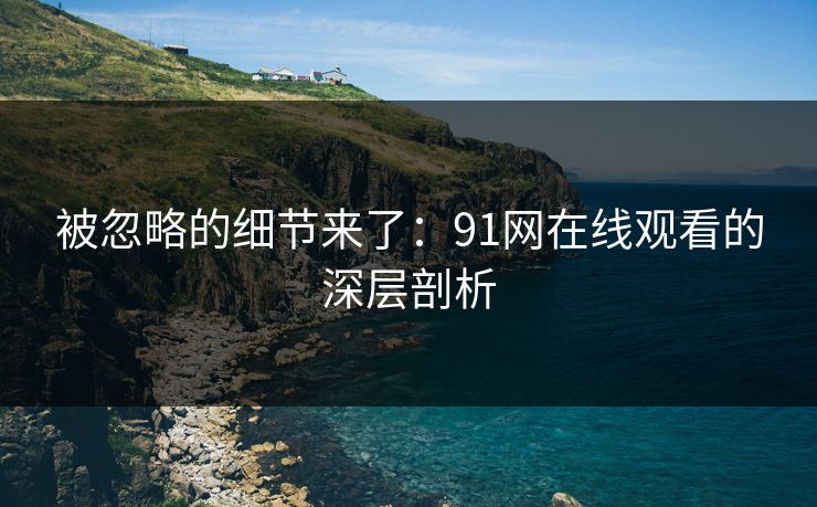 被忽略的细节来了：91网在线观看的深层剖析