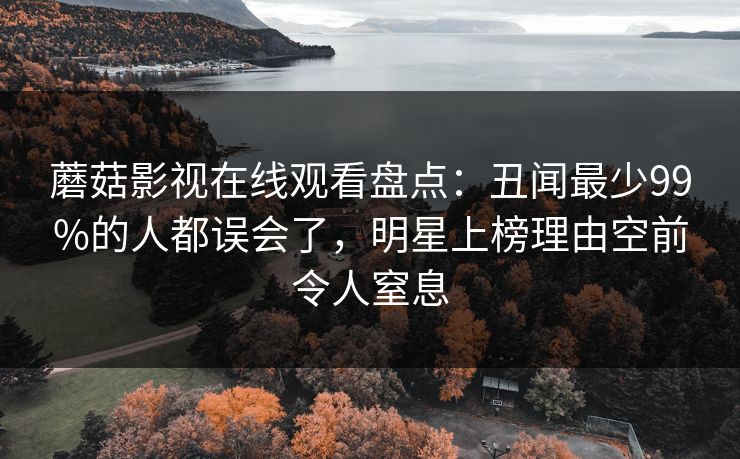蘑菇影视在线观看盘点：丑闻最少99%的人都误会了，明星上榜理由空前令人窒息