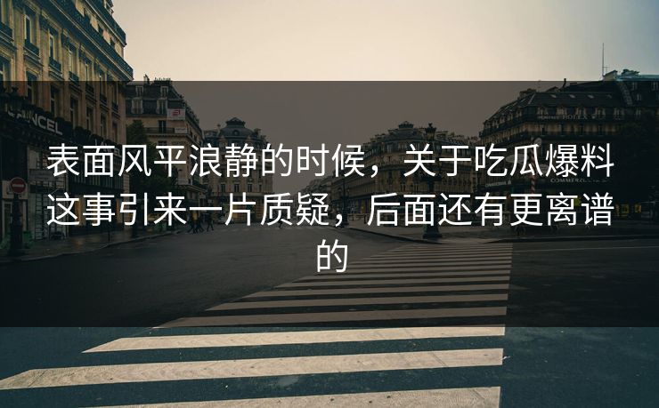 表面风平浪静的时候，关于吃瓜爆料这事引来一片质疑，后面还有更离谱的