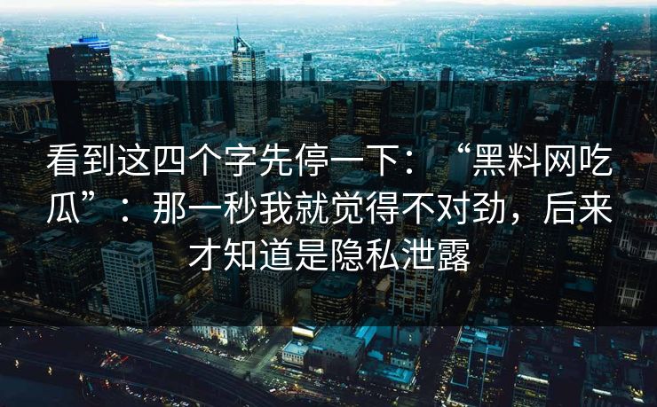 看到这四个字先停一下：“黑料网吃瓜”：那一秒我就觉得不对劲，后来才知道是隐私泄露