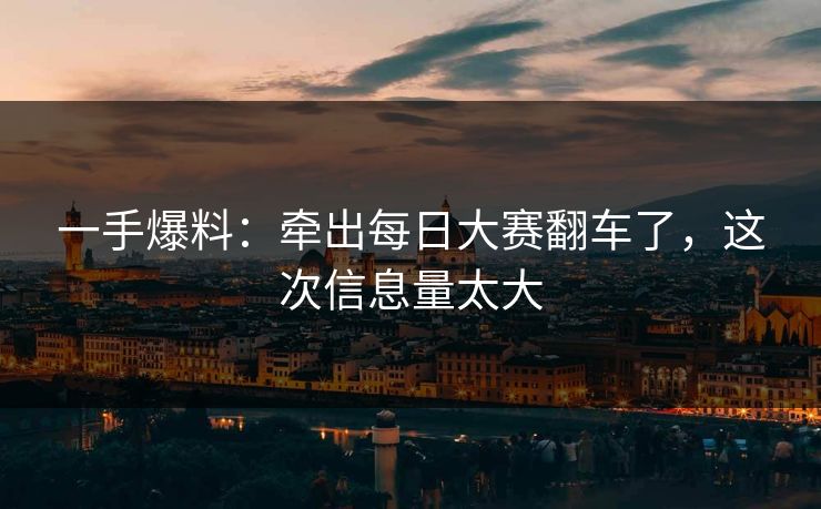 一手爆料：牵出每日大赛翻车了，这次信息量太大