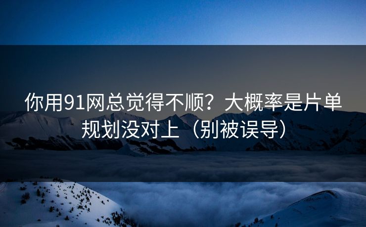 你用91网总觉得不顺？大概率是片单规划没对上（别被误导）