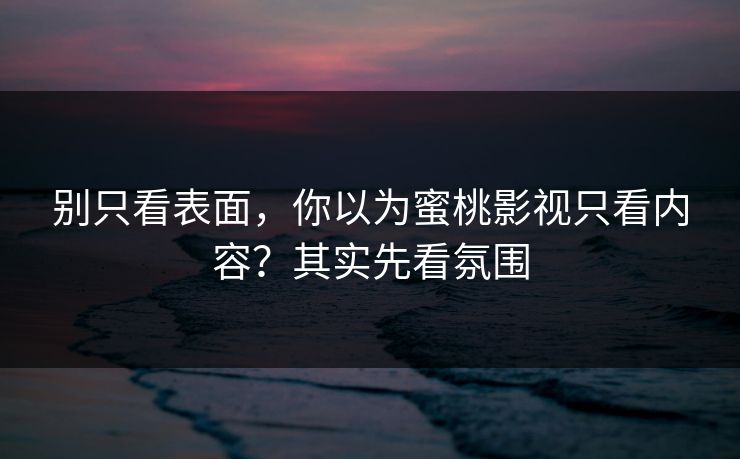 别只看表面，你以为蜜桃影视只看内容？其实先看氛围