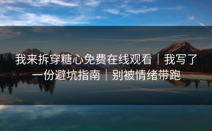 我来拆穿糖心免费在线观看｜我写了一份避坑指南｜别被情绪带跑