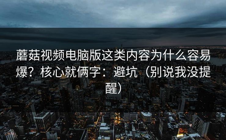 蘑菇视频电脑版这类内容为什么容易爆？核心就俩字：避坑（别说我没提醒）