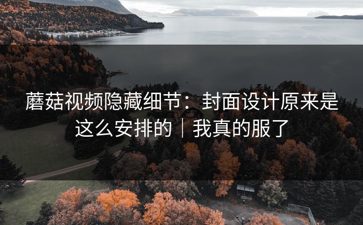 蘑菇视频隐藏细节：封面设计原来是这么安排的｜我真的服了