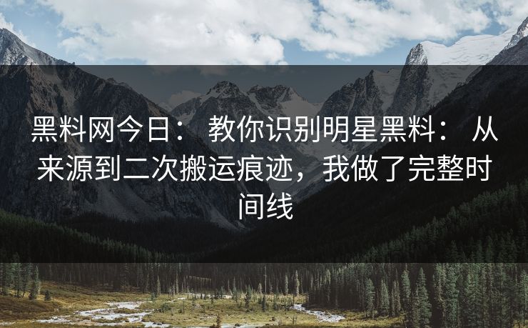 黑料网今日： 教你识别明星黑料： 从来源到二次搬运痕迹，我做了完整时间线
