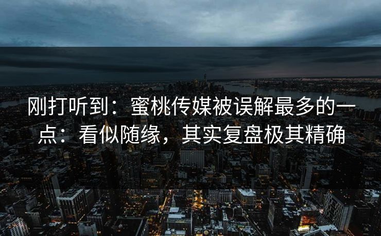 刚打听到：蜜桃传媒被误解最多的一点：看似随缘，其实复盘极其精确