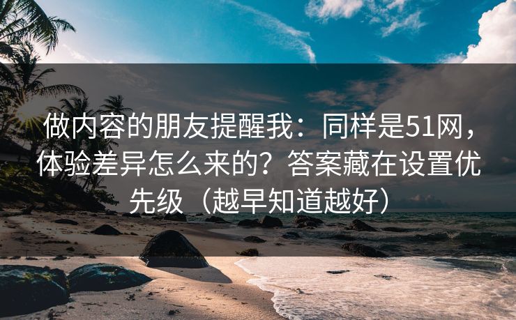 做内容的朋友提醒我：同样是51网，体验差异怎么来的？答案藏在设置优先级（越早知道越好）