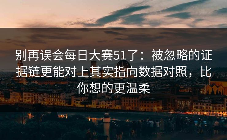 别再误会每日大赛51了：被忽略的证据链更能对上其实指向数据对照，比你想的更温柔