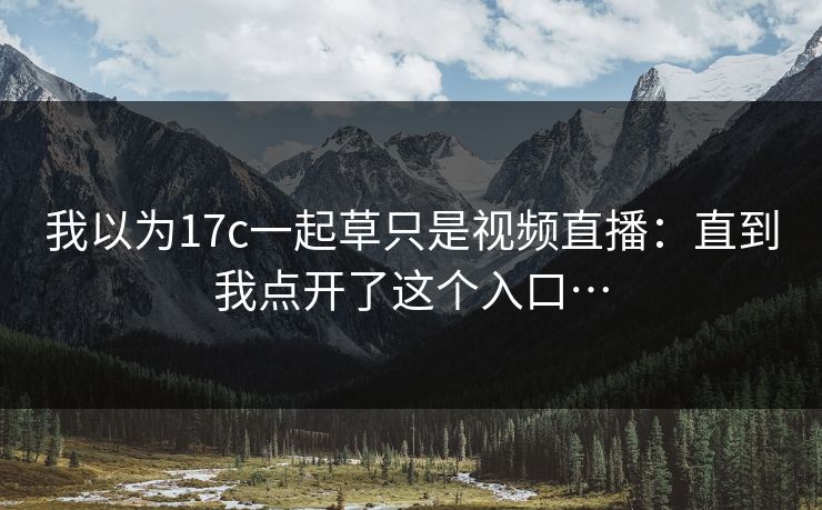 我以为17c一起草只是视频直播：直到我点开了这个入口…